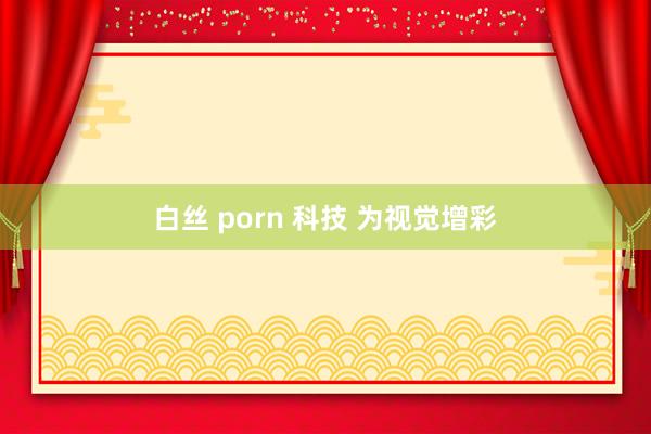 白丝 porn 科技 为视觉增彩