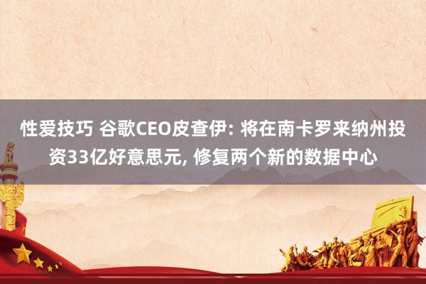 性爱技巧 谷歌CEO皮查伊: 将在南卡罗来纳州投资33亿好意思元, 修复两个新的数据中心