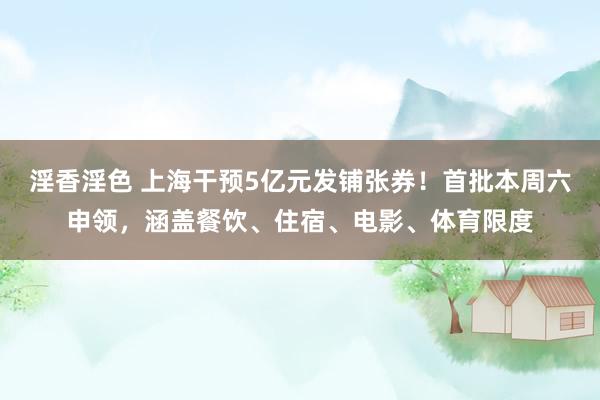 淫香淫色 上海干预5亿元发铺张券！首批本周六申领，涵盖餐饮、住宿、电影、体育限度