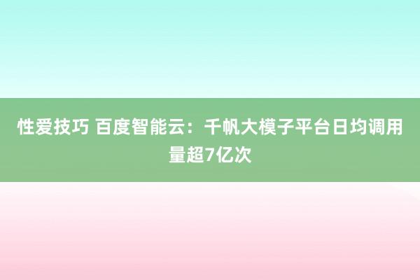 性爱技巧 百度智能云：千帆大模子平台日均调用量超7亿次