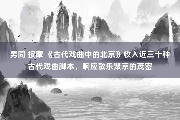男同 按摩 《古代戏曲中的北京》收入近三十种古代戏曲脚本，响应散乐聚京的茂密