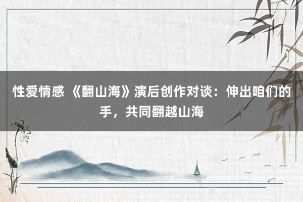 性爱情感 《翻山海》演后创作对谈：伸出咱们的手，共同翻越山海