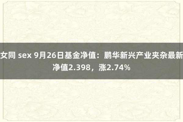女同 sex 9月26日基金净值：鹏华新兴产业夹杂最新净值2.398，涨2.74%