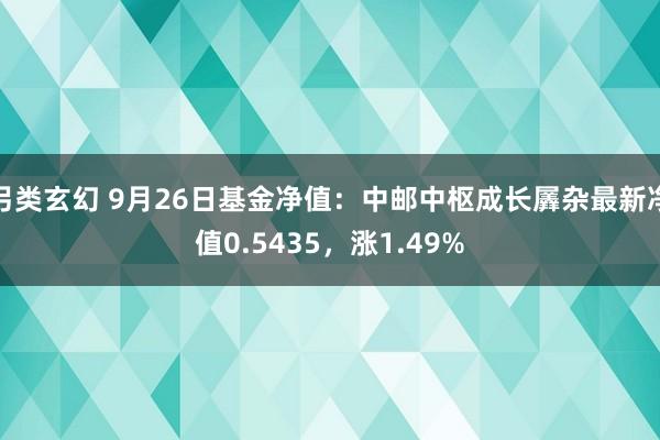 另类玄幻 9月26日基金净值：中邮中枢成长羼杂最新净值0.5435，涨1.49%