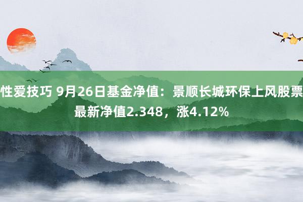 性爱技巧 9月26日基金净值：景顺长城环保上风股票最新净值2.348，涨4.12%