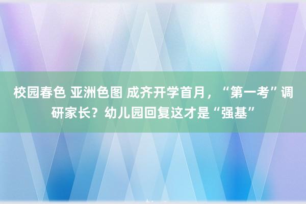 校园春色 亚洲色图 成齐开学首月，“第一考”调研家长？幼儿园回复这才是“强基”
