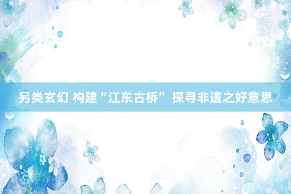 另类玄幻 构建“江东古桥” 探寻非遗之好意思
