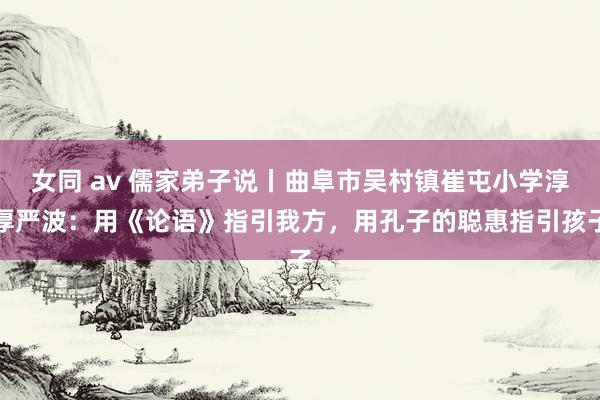 女同 av 儒家弟子说丨曲阜市吴村镇崔屯小学淳厚严波：用《论语》指引我方，用孔子的聪惠指引孩子