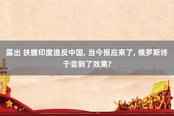 露出 扶握印度造反中国, 当今报应来了, 俄罗斯终于尝到了效果?