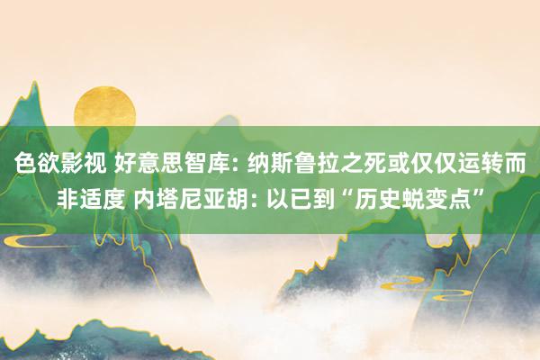色欲影视 好意思智库: 纳斯鲁拉之死或仅仅运转而非适度 内塔尼亚胡: 以已到“历史蜕变点”