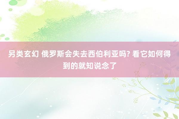 另类玄幻 俄罗斯会失去西伯利亚吗? 看它如何得到的就知说念了