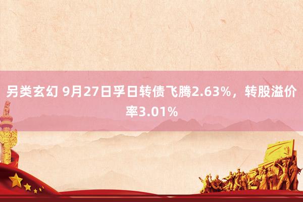 另类玄幻 9月27日孚日转债飞腾2.63%，转股溢价率3.01%