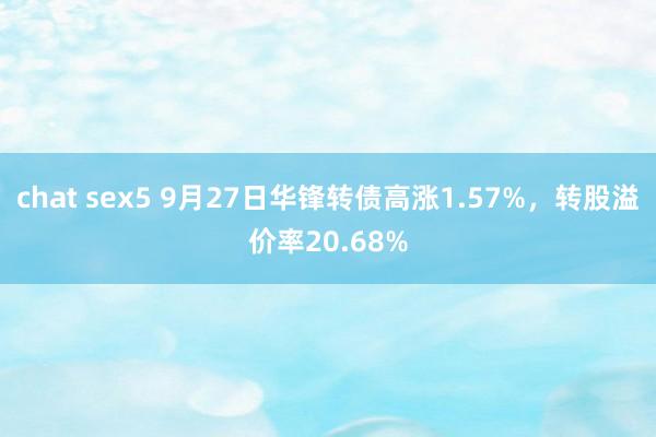 chat sex5 9月27日华锋转债高涨1.57%，转股溢价率20.68%