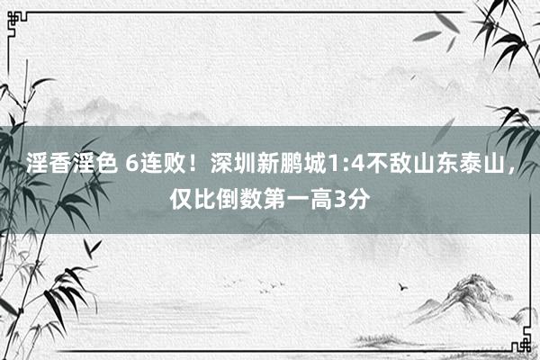 淫香淫色 6连败！深圳新鹏城1:4不敌山东泰山，仅比倒数第一高3分