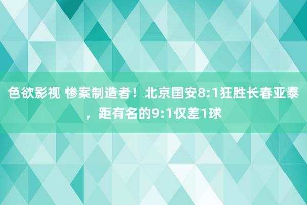 色欲影视 惨案制造者！北京国安8:1狂胜长春亚泰，距有名的9:1仅差1球