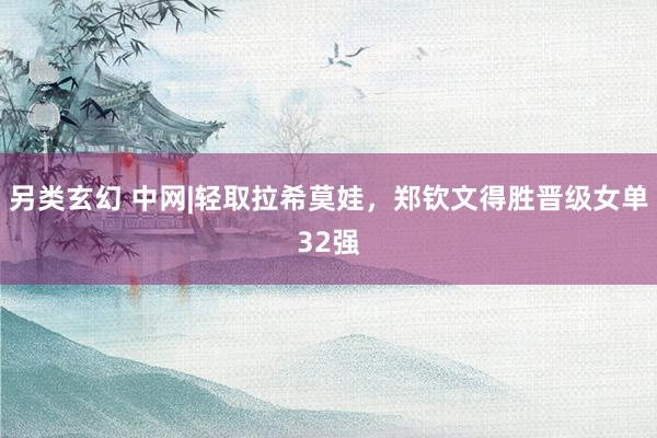 另类玄幻 中网|轻取拉希莫娃，郑钦文得胜晋级女单32强