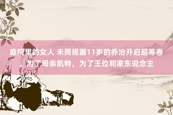 庭院里的女人 未雨规画11岁的乔治开启超等卷，为了母亲凯特，为了王位和家东说念主