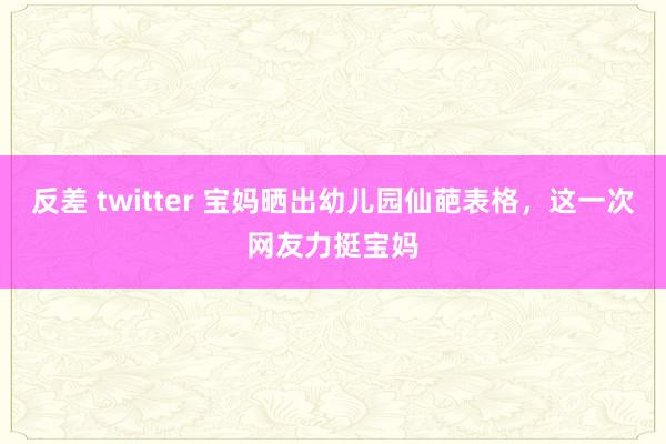 反差 twitter 宝妈晒出幼儿园仙葩表格，这一次网友力挺宝妈