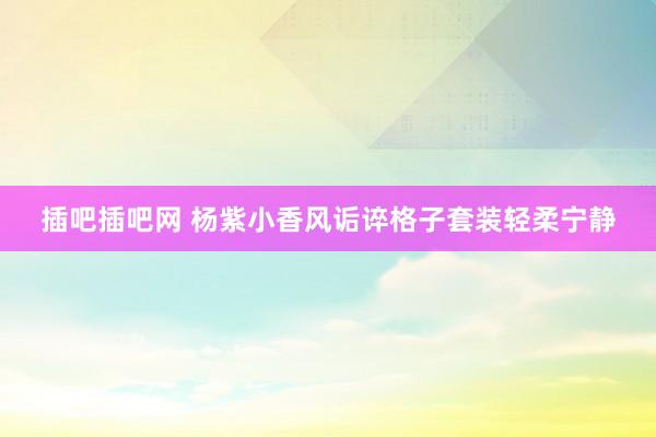 插吧插吧网 杨紫小香风诟谇格子套装轻柔宁静