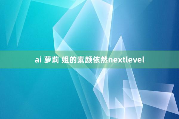 ai 萝莉 姐的素颜依然nextlevel
