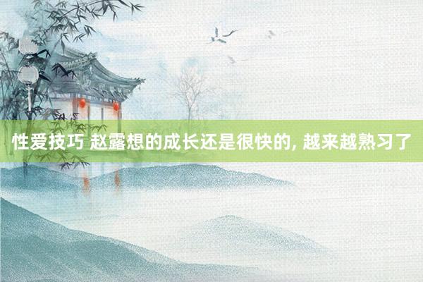 性爱技巧 赵露想的成长还是很快的, 越来越熟习了