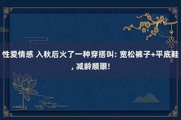 性爱情感 入秋后火了一种穿搭叫: 宽松裤子+平底鞋, 减龄顺眼!