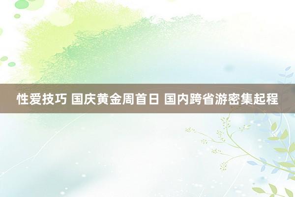 性爱技巧 国庆黄金周首日 国内跨省游密集起程