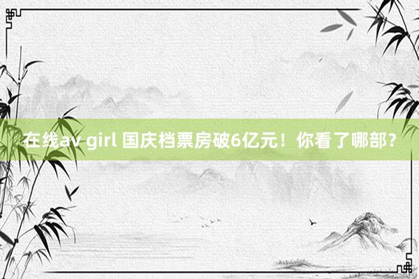 在线av girl 国庆档票房破6亿元！你看了哪部？
