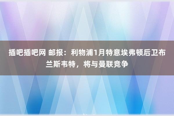 插吧插吧网 邮报：利物浦1月特意埃弗顿后卫布兰斯韦特，将与曼联竞争