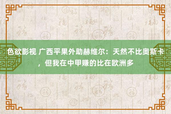 色欲影视 广西平果外助赫维尔：天然不比奥斯卡，但我在中甲赚的比在欧洲多