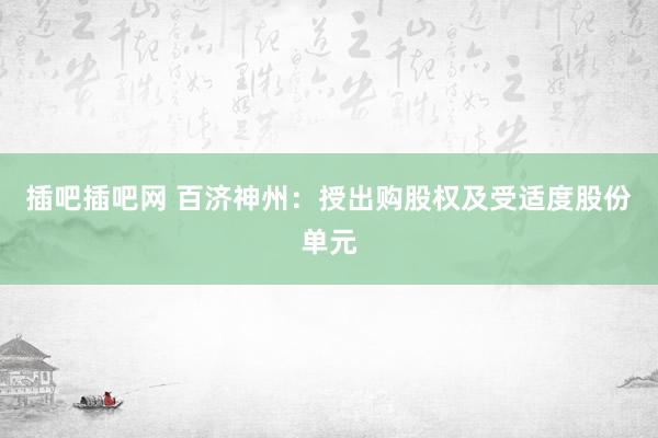 插吧插吧网 百济神州：授出购股权及受适度股份单元