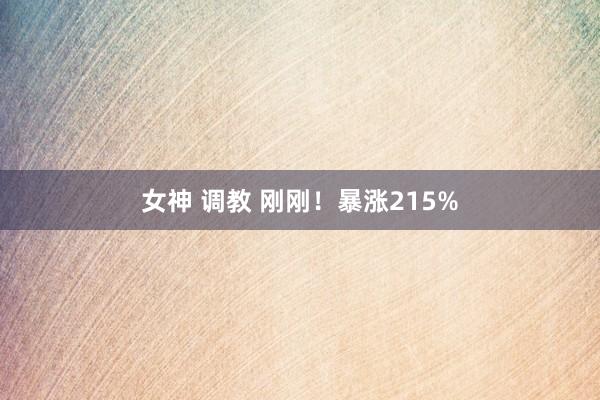 女神 调教 刚刚！暴涨215%