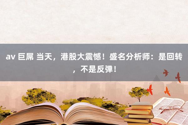 av 巨屌 当天，港股大震憾！盛名分析师：是回转，不是反弹！
