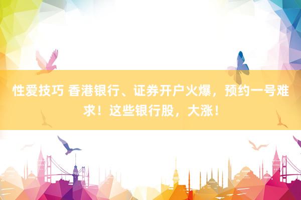 性爱技巧 香港银行、证券开户火爆，预约一号难求！这些银行股，大涨！