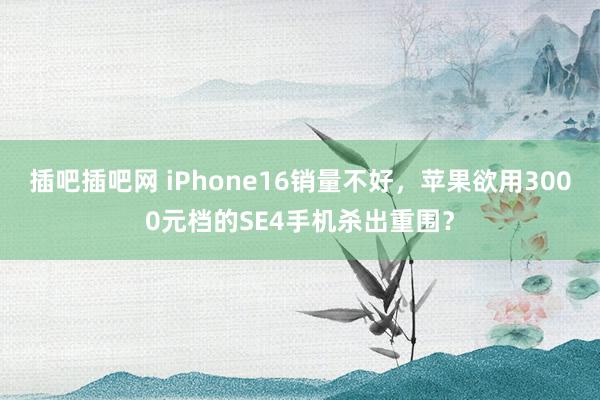 插吧插吧网 iPhone16销量不好，苹果欲用3000元档的SE4手机杀出重围？