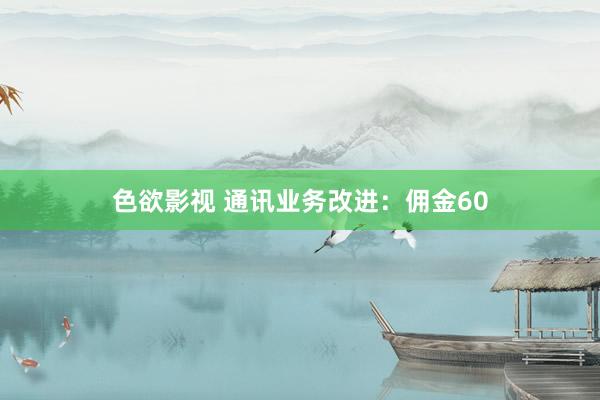 色欲影视 通讯业务改进：佣金60