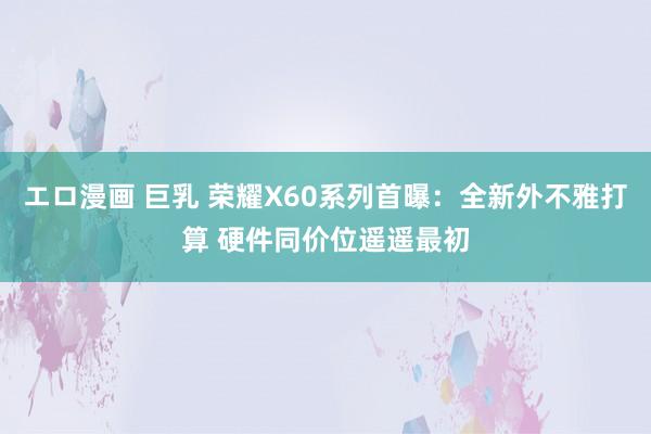 エロ漫画 巨乳 荣耀X60系列首曝：全新外不雅打算 硬件同价位遥遥最初