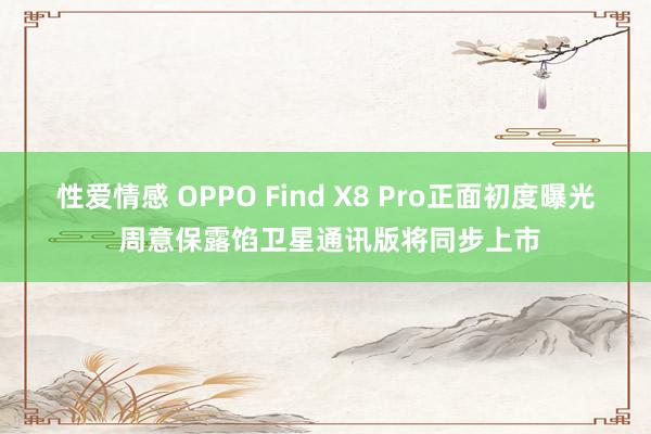 性爱情感 OPPO Find X8 Pro正面初度曝光 周意保露馅卫星通讯版将同步上市