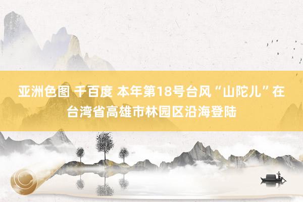 亚洲色图 千百度 本年第18号台风“山陀儿”在台湾省高雄市林园区沿海登陆