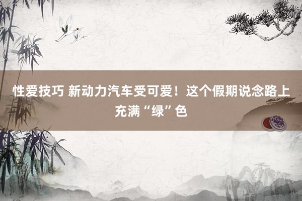 性爱技巧 新动力汽车受可爱！这个假期说念路上充满“绿”色