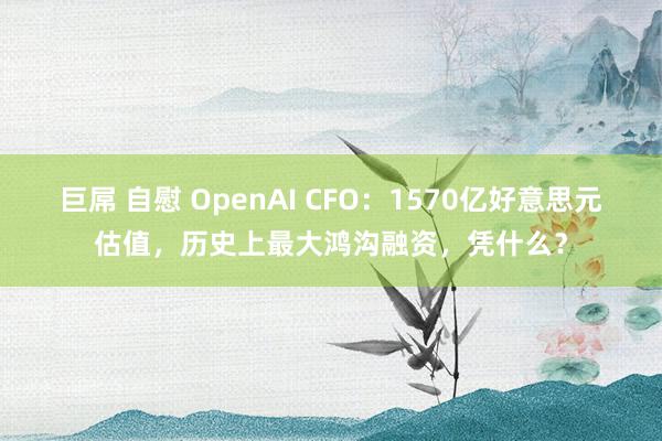 巨屌 自慰 OpenAI CFO：1570亿好意思元估值，历史上最大鸿沟融资，凭什么？