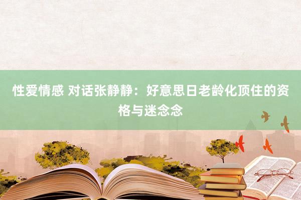 性爱情感 对话张静静：好意思日老龄化顶住的资格与迷念念