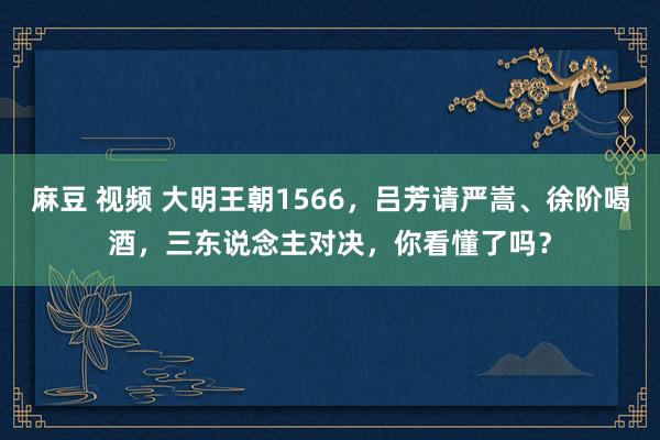 麻豆 视频 大明王朝1566，吕芳请严嵩、徐阶喝酒，三东说念主对决，你看懂了吗？