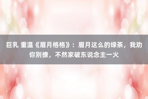 巨乳 重温《眉月格格》：眉月这么的绿茶，我劝你别撩，不然家破东说念主一火