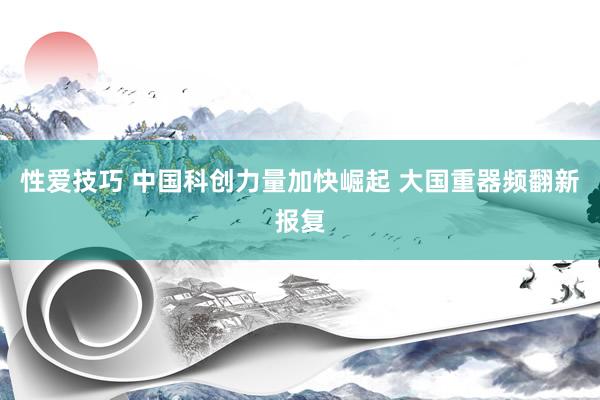 性爱技巧 中国科创力量加快崛起 大国重器频翻新报复