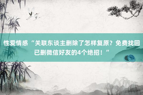 性爱情感 “关联东谈主删除了怎样复原？免费找回已删微信好友的4个绝招！”