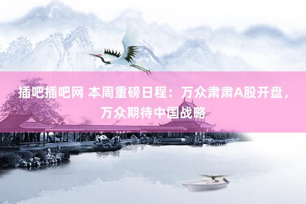 插吧插吧网 本周重磅日程：万众肃肃A股开盘，万众期待中国战略