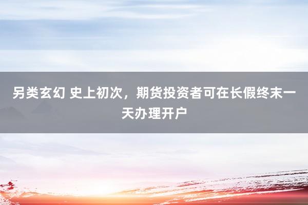 另类玄幻 史上初次，期货投资者可在长假终末一天办理开户