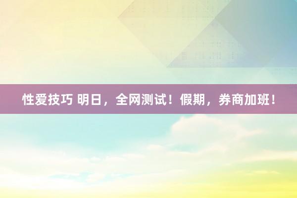 性爱技巧 明日，全网测试！假期，券商加班！