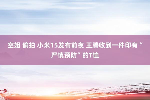 空姐 偷拍 小米15发布前夜 王腾收到一件印有“严慎预防”的T恤